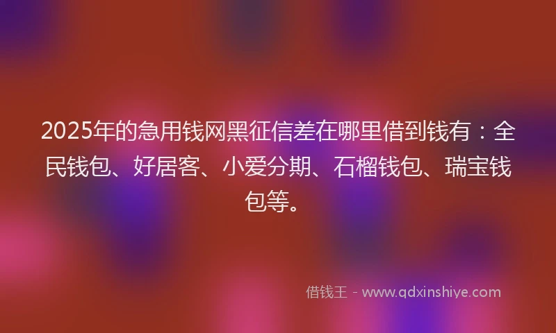 2025年的急用钱网黑征信差在哪里借到钱有：全民钱包、好居客、小爱分期、石榴钱包、瑞宝钱包等。