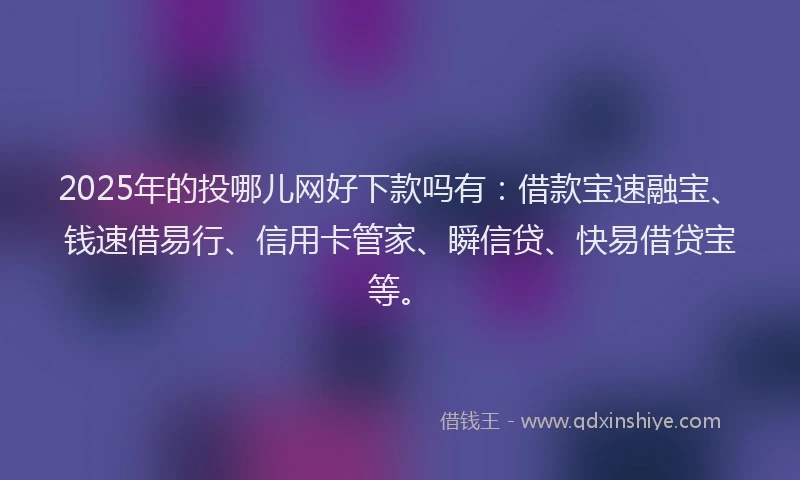 2025年的投哪儿网好下款吗有：借款宝速融宝、钱速借易行、信用卡管家、瞬信贷、快易借贷宝等。