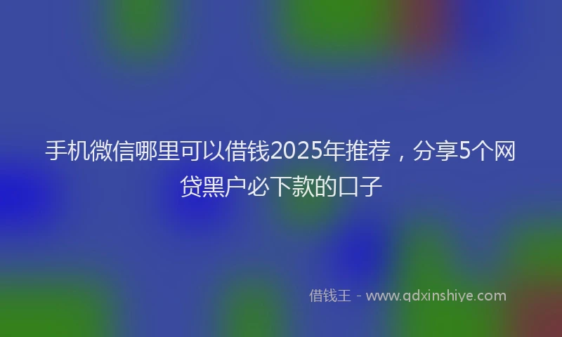 手机微信哪里可以借钱2025年推荐，分享5个网贷黑户必下款的口子