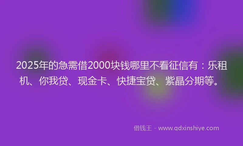 2025年的急需借2000块钱哪里不看征信有：乐租机、你我贷、现金卡、快捷宝贷、紫晶分期等。