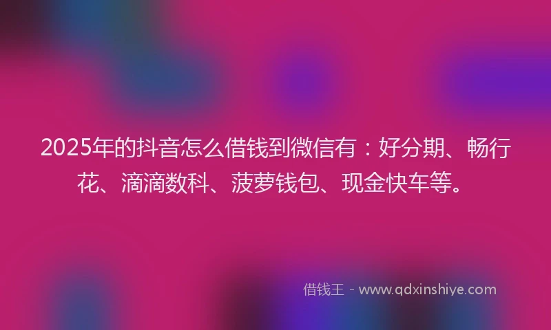 2025年的抖音怎么借钱到微信有：好分期、畅行花、滴滴数科、菠萝钱包、现金快车等。