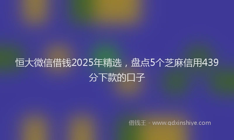 恒大微信借钱2025年精选，盘点5个芝麻信用439分下款的口子