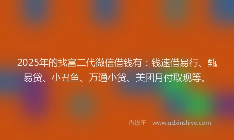 2025年的找富二代微信借钱有：钱速借易行、甄易贷、小丑鱼、万通小贷、美团月付取现等。