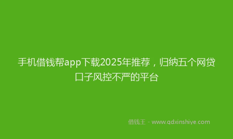 手机借钱帮app下载2025年推荐，归纳五个网贷口子风控不严的平台