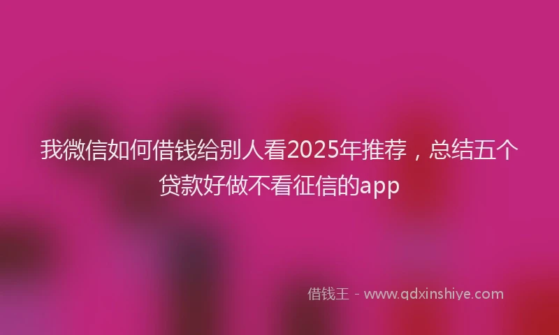 我微信如何借钱给别人看2025年推荐，总结五个贷款好做不看征信的app