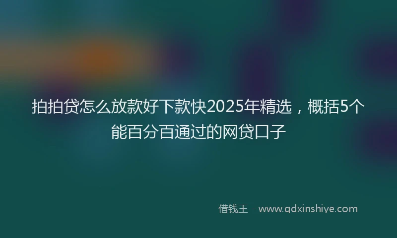 拍拍贷怎么放款好下款快2025年精选，概括5个能百分百通过的网贷口子