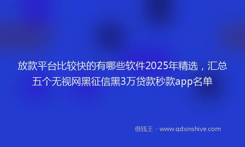 放款平台比较快的有哪些软件2025年精选，汇总五个无视网黑征信黑3万贷款秒款app名单