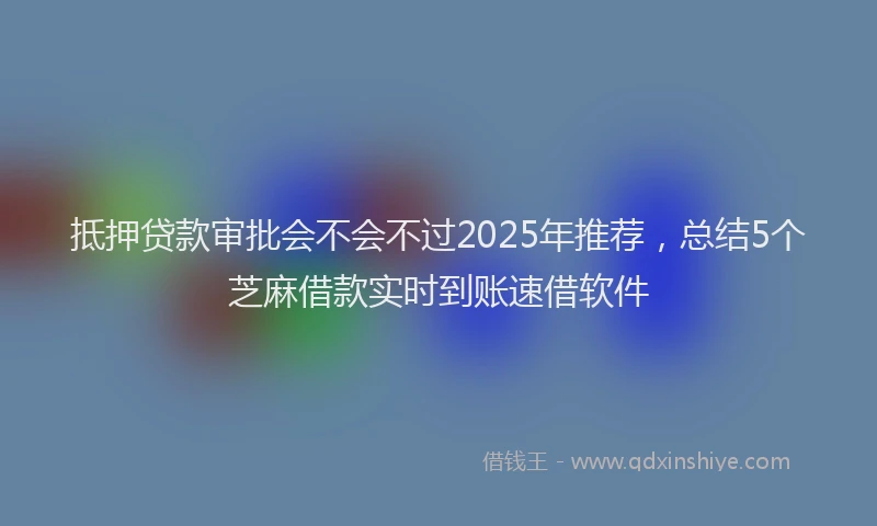 抵押贷款审批会不会不过2025年推荐，总结5个芝麻借款实时到账速借软件