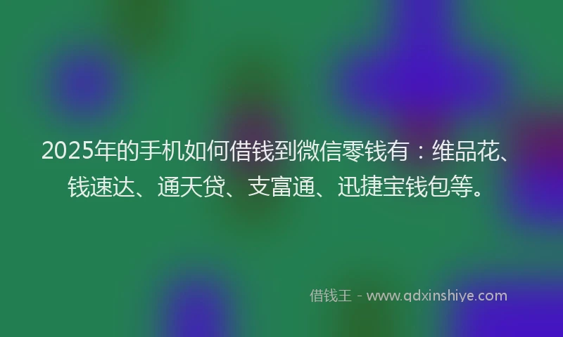 2025年的手机如何借钱到微信零钱有：维品花、钱速达、通天贷、支富通、迅捷宝钱包等。