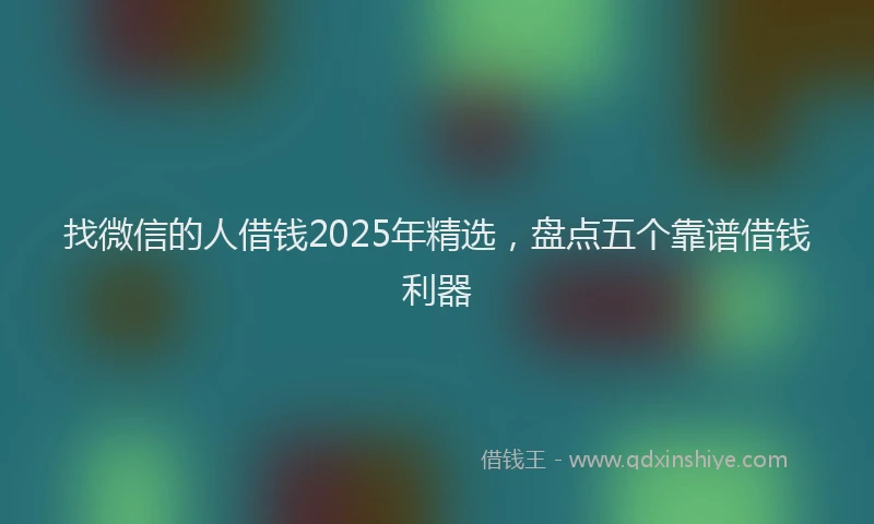 找微信的人借钱2025年精选，盘点五个靠谱借钱利器