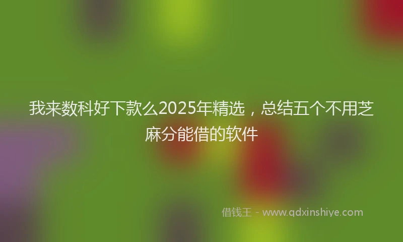 我来数科好下款么2025年精选，总结五个不用芝麻分能借的软件