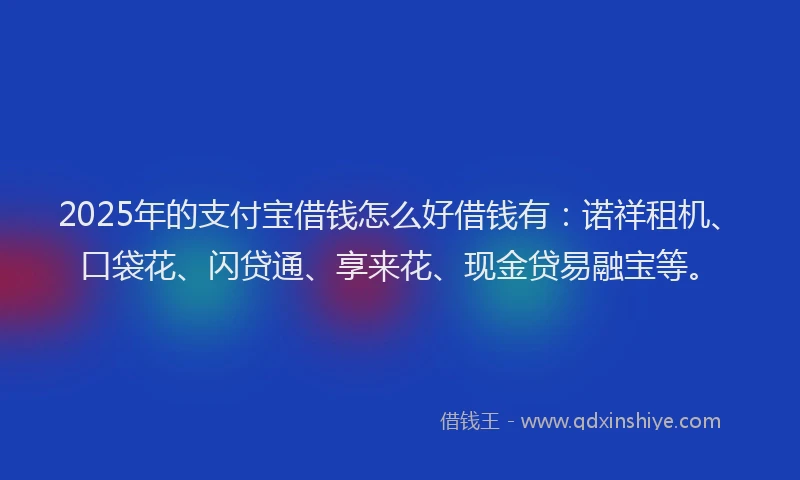 2025年的支付宝借钱怎么好借钱有：诺祥租机、口袋花、闪贷通、享来花、现金贷易融宝等。