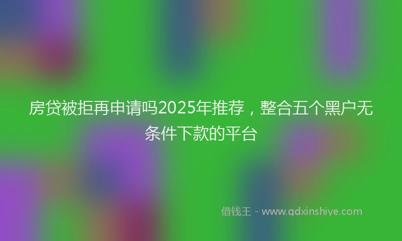 房贷被拒再申请吗2025年推荐，整合五个黑户无条件下款的平台