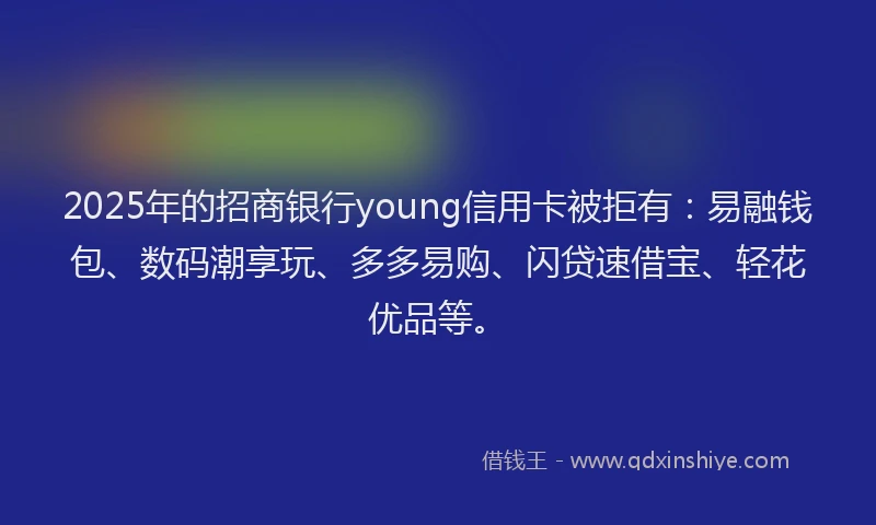 2025年的招商银行young信用卡被拒有：易融钱包、数码潮享玩、多多易购、闪贷速借宝、轻花优品等。