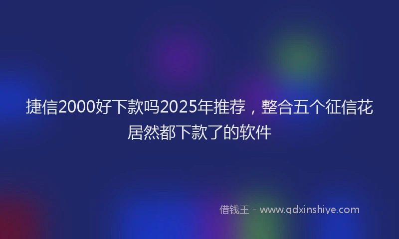 捷信2000好下款吗2025年推荐，整合五个征信花居然都下款了的软件