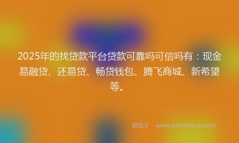 2025年的找贷款平台贷款可靠吗可信吗有：现金易融贷、还易贷、畅贷钱包、腾飞商城、新希望等。