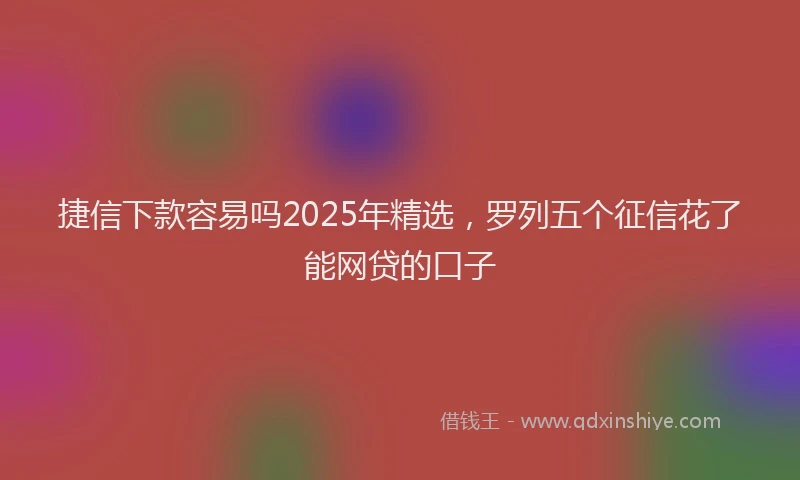 捷信下款容易吗2025年精选，罗列五个征信花了能网贷的口子