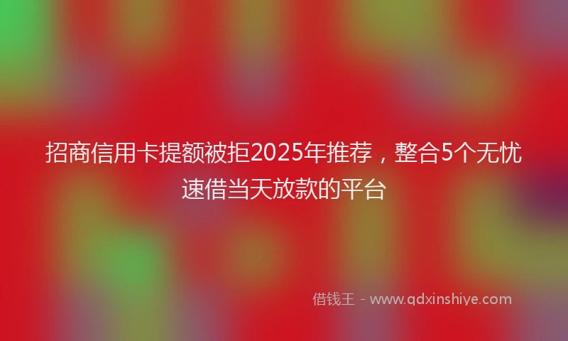 招商信用卡提额被拒2025年推荐，整合5个无忧速借当天放款的平台
