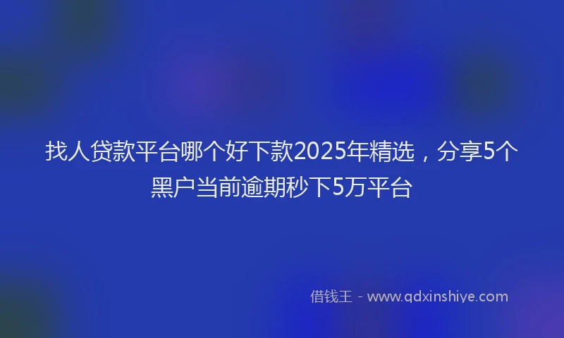 找人贷款平台哪个好下款2025年精选，分享5个黑户当前逾期秒下5万平台