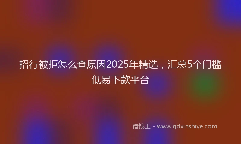 招行被拒怎么查原因2025年精选，汇总5个门槛低易下款平台