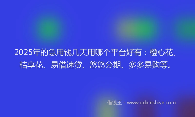 2025年的急用钱几天用哪个平台好有：橙心花、桔享花、易借速贷、悠悠分期、多多易购等。