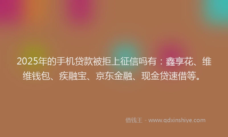 2025年的手机贷款被拒上征信吗有：鑫享花、维维钱包、疾融宝、京东金融、现金贷速借等。