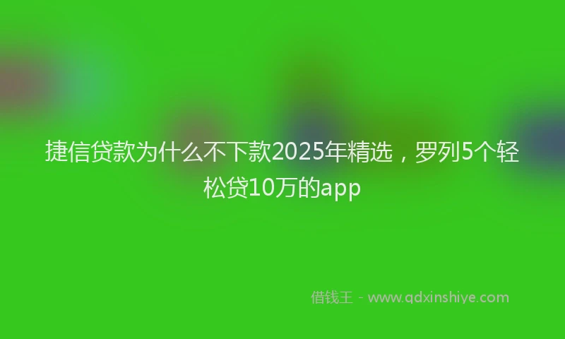 捷信贷款为什么不下款2025年精选，罗列5个轻松贷10万的app