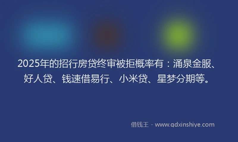 2025年的招行房贷终审被拒概率有：涌泉金服、好人贷、钱速借易行、小米贷、星梦分期等。