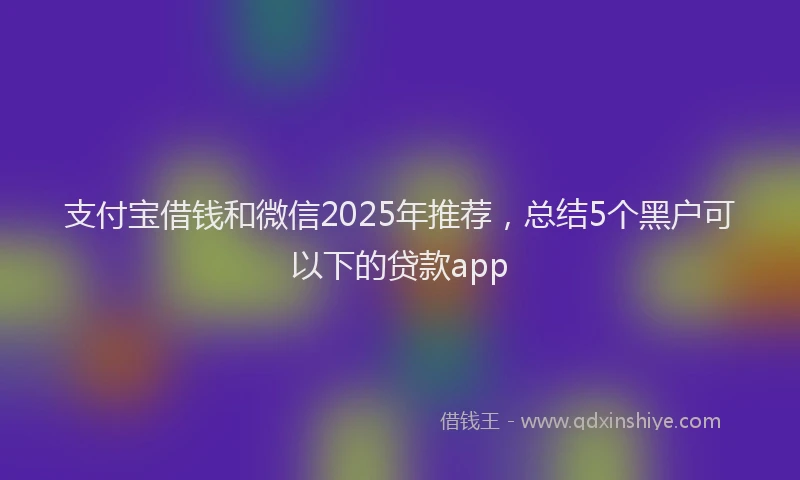 支付宝借钱和微信2025年推荐，总结5个黑户可以下的贷款app