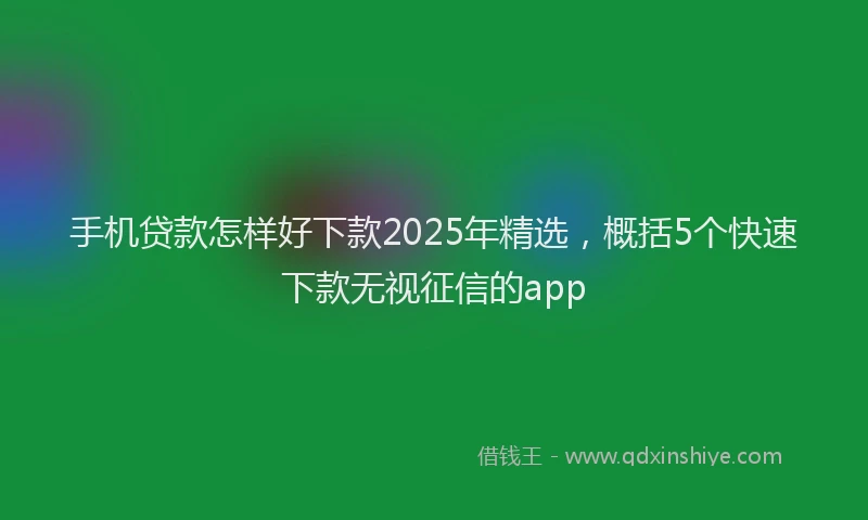 手机贷款怎样好下款2025年精选，概括5个快速下款无视征信的app