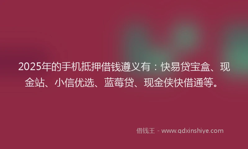 2025年的手机抵押借钱遵义有：快易贷宝盒、现金站、小信优选、蓝莓贷、现金侠快借通等。