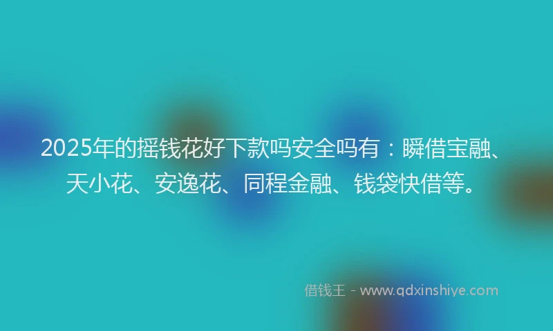 2025年的摇钱花好下款吗安全吗有：瞬借宝融、天小花、安逸花、同程金融、钱袋快借等。