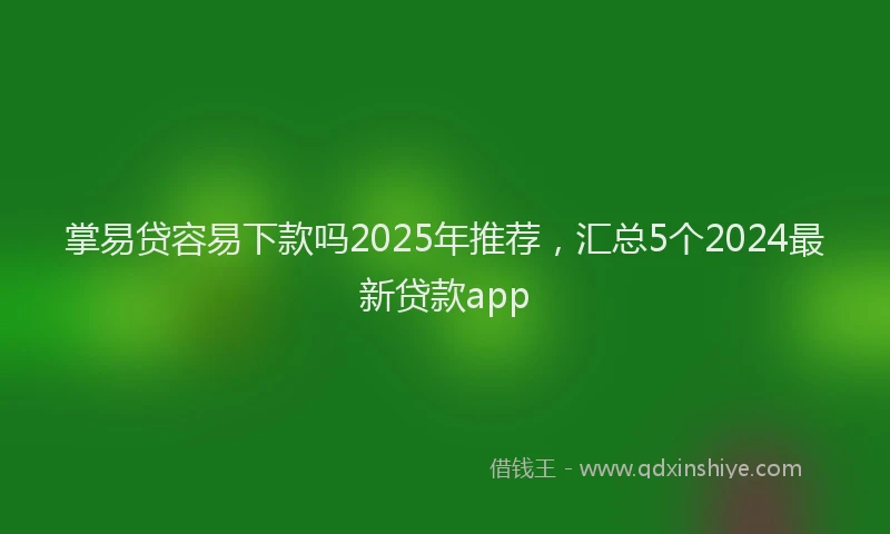 掌易贷容易下款吗2025年推荐，汇总5个2024最新贷款app