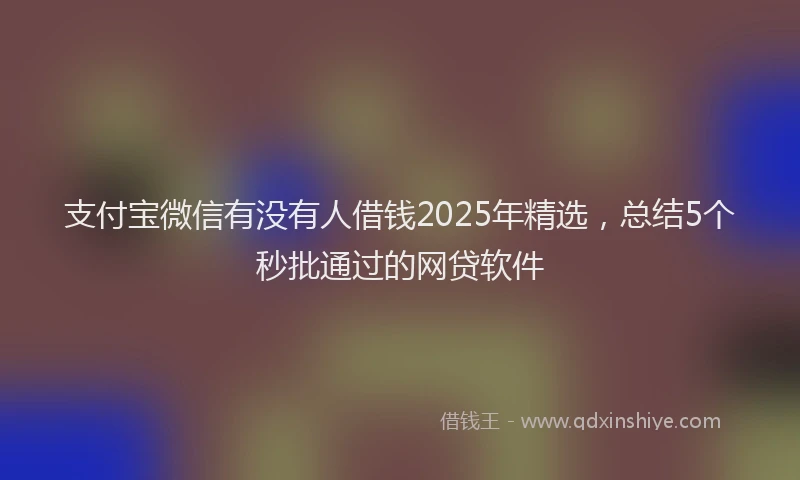 支付宝微信有没有人借钱2025年精选，总结5个秒批通过的网贷软件