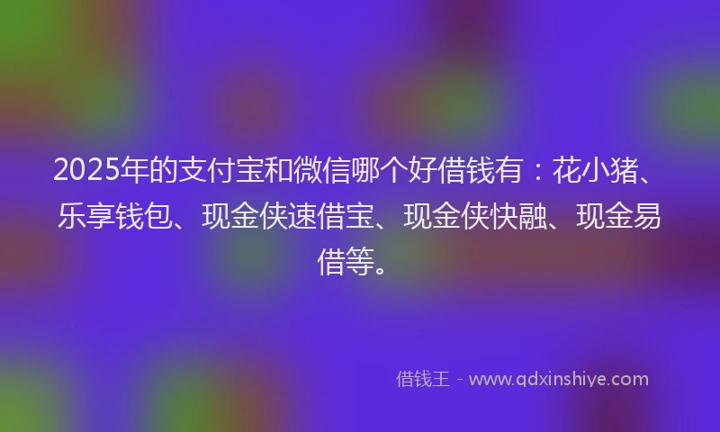 2025年的支付宝和微信哪个好借钱有：花小猪、乐享钱包、现金侠速借宝、现金侠快融、现金易借等。