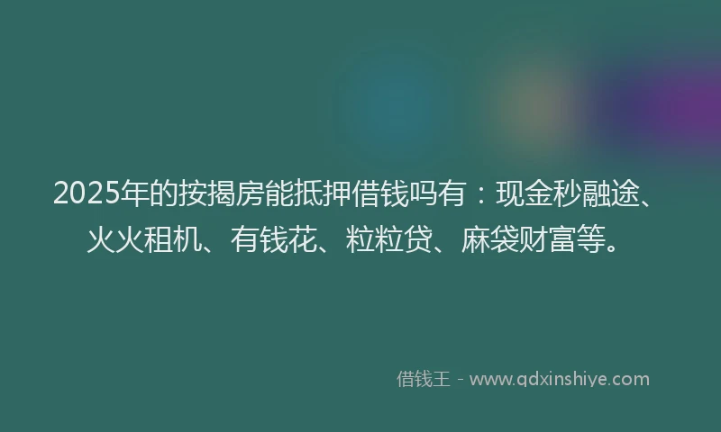 2025年的按揭房能抵押借钱吗有：现金秒融途、火火租机、有钱花、粒粒贷、麻袋财富等。