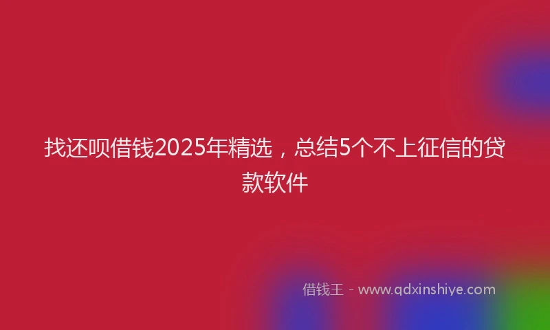 找还呗借钱2025年精选，总结5个不上征信的贷款软件