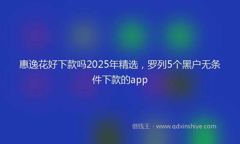 惠逸花好下款吗2025年精选，罗列5个黑户无条件下款的app