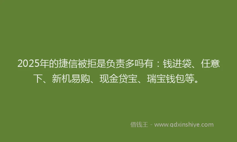2025年的捷信被拒是负责多吗有：钱进袋、任意下、新机易购、现金贷宝、瑞宝钱包等。