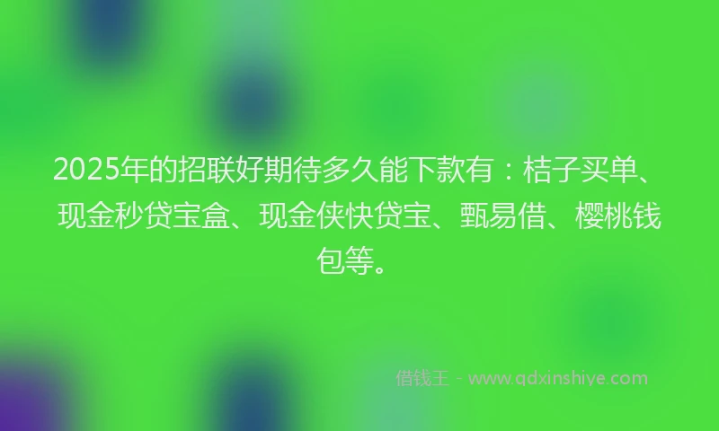 2025年的招联好期待多久能下款有：桔子买单、现金秒贷宝盒、现金侠快贷宝、甄易借、樱桃钱包等。