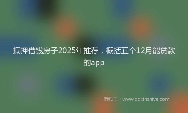 抵押借钱房子2025年推荐，概括五个12月能贷款的app