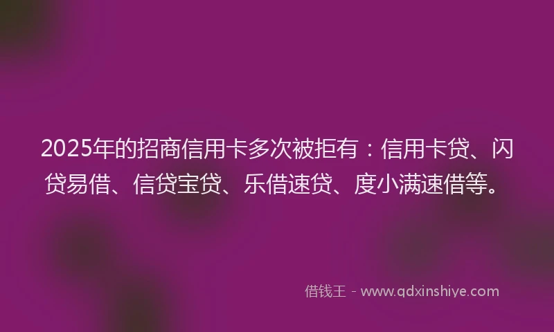 2025年的招商信用卡多次被拒有：信用卡贷、闪贷易借、信贷宝贷、乐借速贷、度小满速借等。