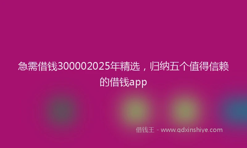 急需借钱300002025年精选，归纳五个值得信赖的借钱app