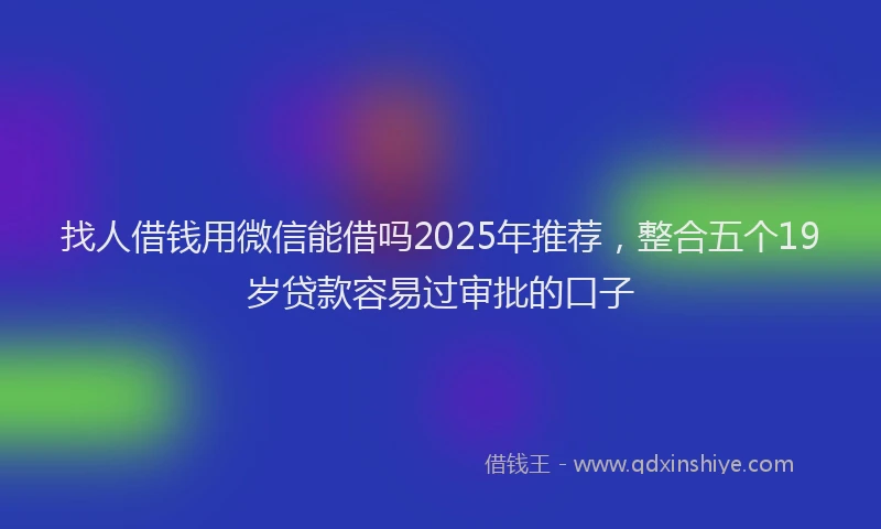 找人借钱用微信能借吗2025年推荐，整合五个19岁贷款容易过审批的口子