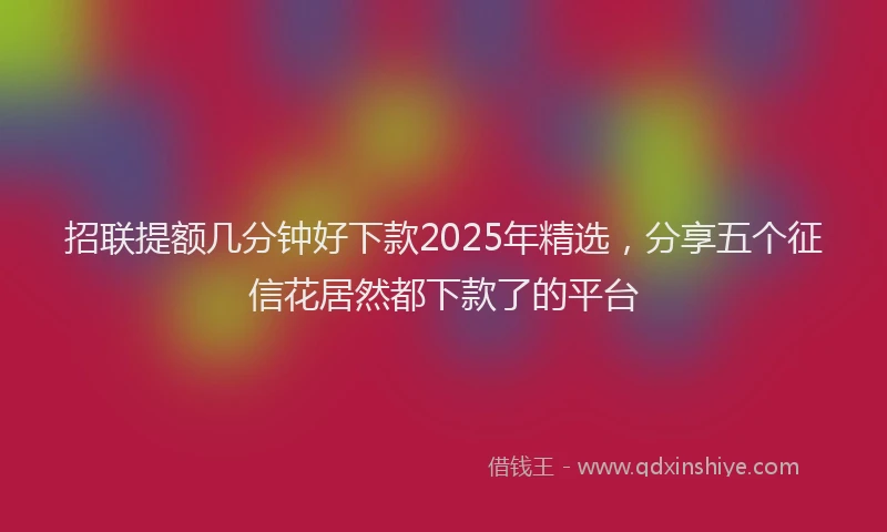 招联提额几分钟好下款2025年精选，分享五个征信花居然都下款了的平台