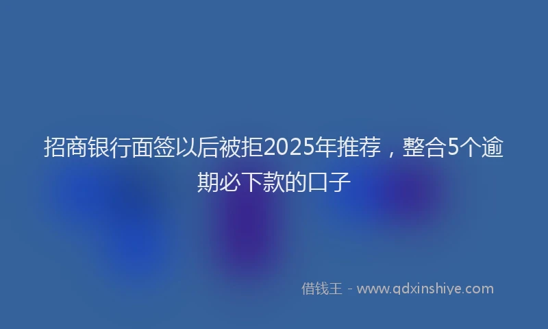 招商银行面签以后被拒2025年推荐，整合5个逾期必下款的口子