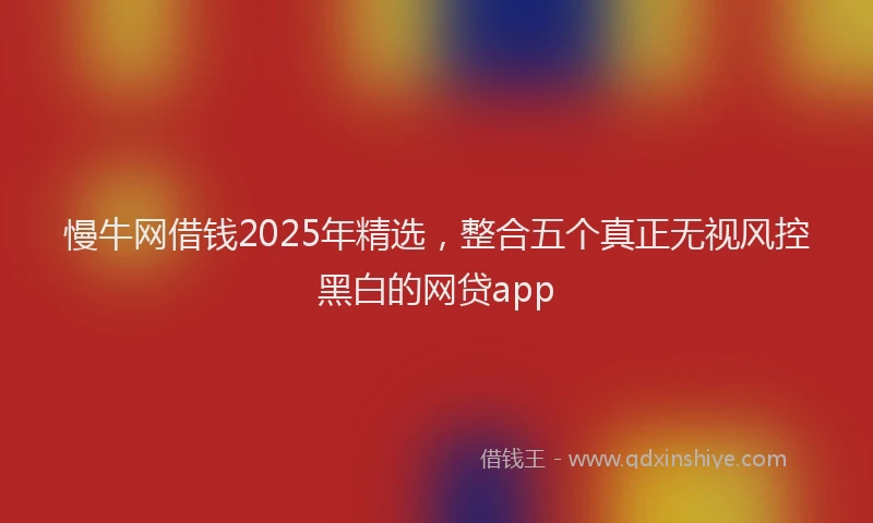 慢牛网借钱2025年精选，整合五个真正无视风控黑白的网贷app