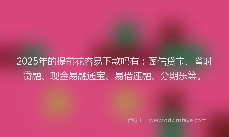 2025年的提前花容易下款吗有：甄信贷宝、省时贷融、现金易融通宝、易借速融、分期乐等。
