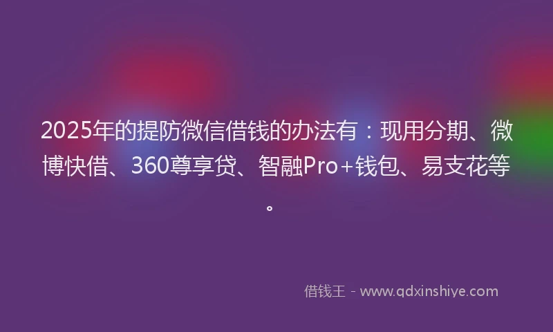 2025年的提防微信借钱的办法有：现用分期、微博快借、360尊享贷、智融Pro+钱包、易支花等。