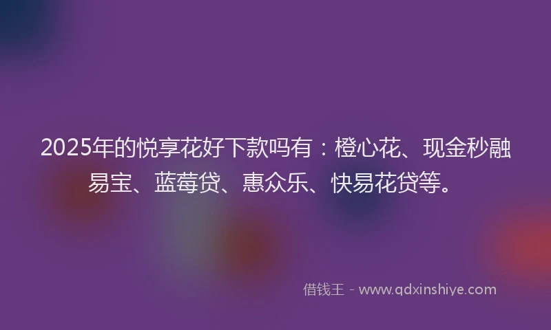 2025年的悦享花好下款吗有：橙心花、现金秒融易宝、蓝莓贷、惠众乐、快易花贷等。